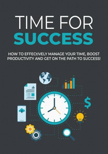 Time For Success: How to effectively manage your time, boost productivity and get on the path to success!