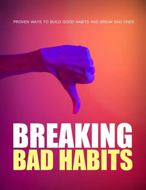 Breaking Bad Habits: Proven Ways To Build Good Habits And Break Bad Ones