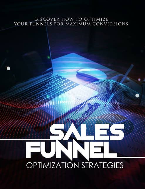 Sales Funnel Optimization Strategies: Discover How To Optimize Your Funnels For Maximum Conversions