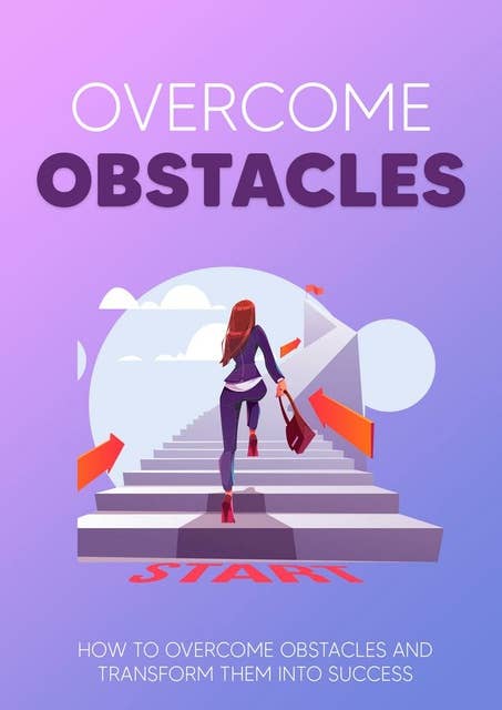 Overcome Obstacles: How to Overcome obstacles and transform them into success
