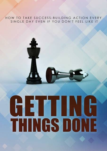Getting Things Done: How to Take Success-Building Action Every Single Day Even If You Don't Feel Like It