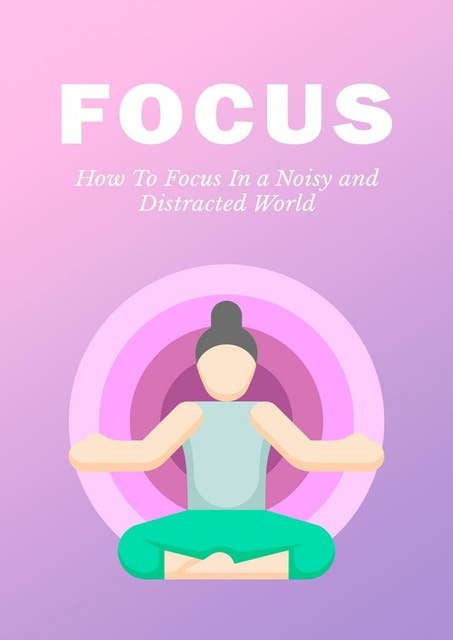 Focus: How To Focus In a Noisy and Distracted World