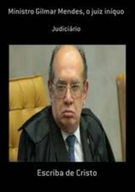 Ministro Gilmar Mendes, o juiz iníquo: Judiciário