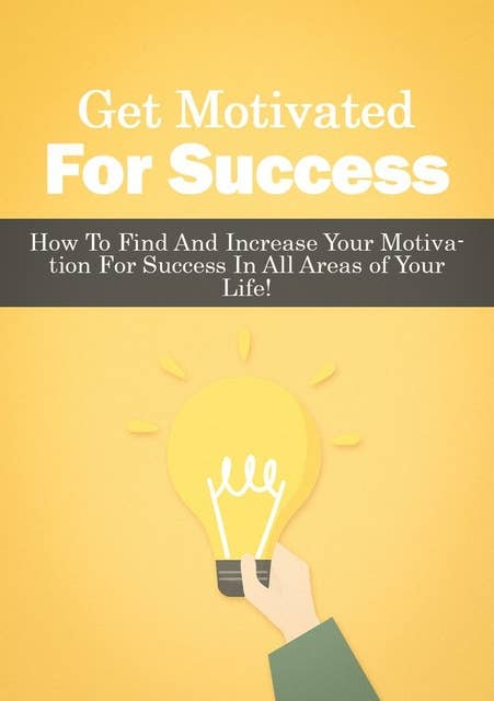 Get Motivated For Success: How To Find And Increase Your Motivation For Success In All Areas of Your Life!