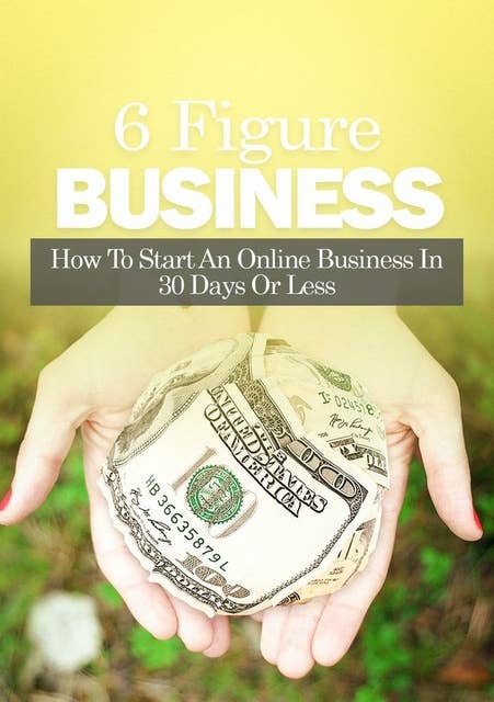6 Figure Business: How To Start An Online Business In 30 Days Or Less
