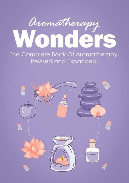 Aromatherapy Wonders: The Complete Book Of Aromatherapy, Revised and Expanded.