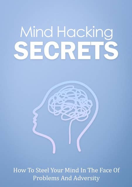 Mind Hacking Secrets: How To Steel Your Mind In The Face Of Problems And Adversity