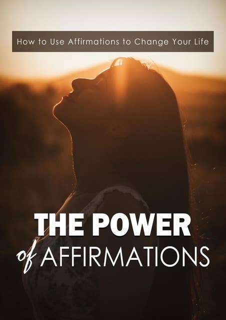 The Power Of Affirmations: How To Use Affirmations To Change Your Life