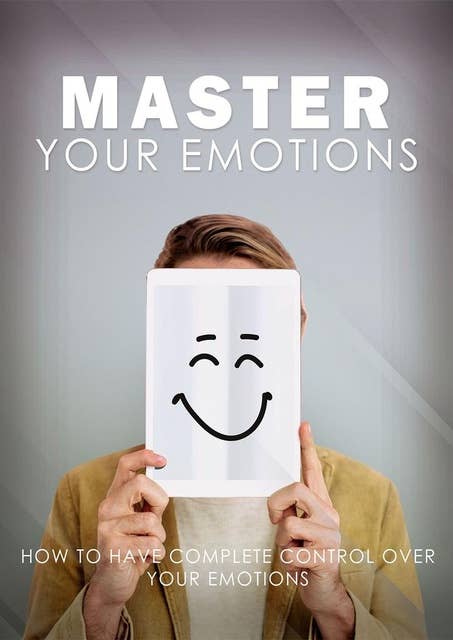 Master Your Emotions: How To Have Complete Control Over Your Emotions
