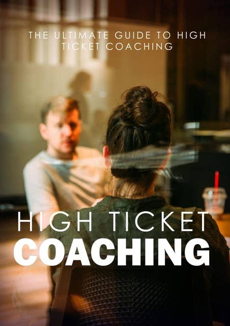 High Ticket Coaching: The Ultimate Guide To High Ticket Coaching