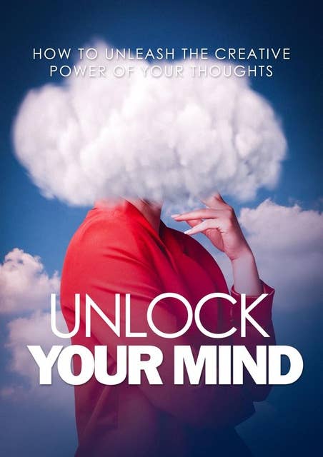 UNLOCK YOUR MIND: How To Unleash The Creative Power Of Your Thoughts