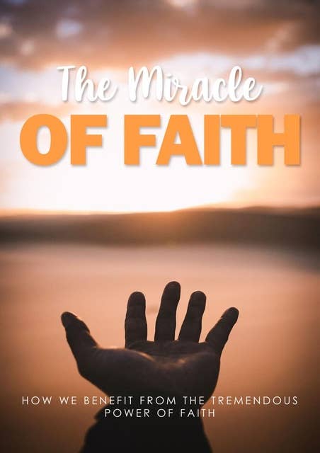 The Miracle Of Faith: How We Benefit From The Tremendous Power Of Faith