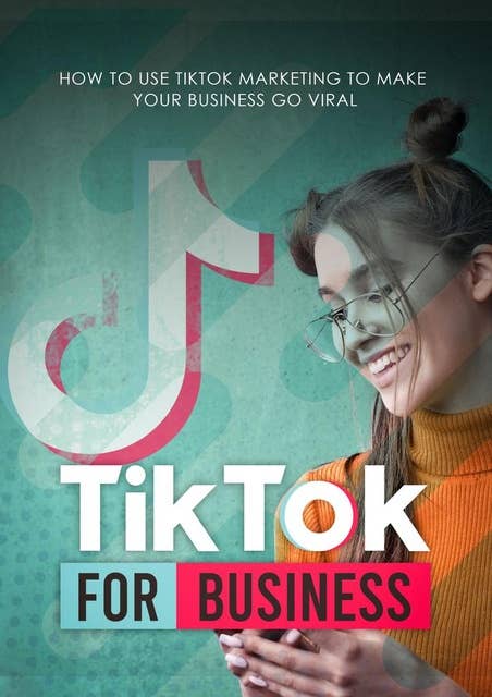 TikTok For Business: How To Use Tiktok Marketing To Make Your Business Go Viral