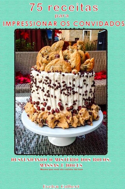 75 receitas para Impressionar os convidados: Desvendando os mistérios dos bolos, massas e doces