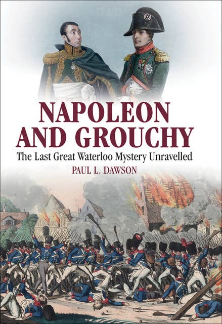 Napoleon and Grouchy: The Last Great Waterloo Mystery Unravelled