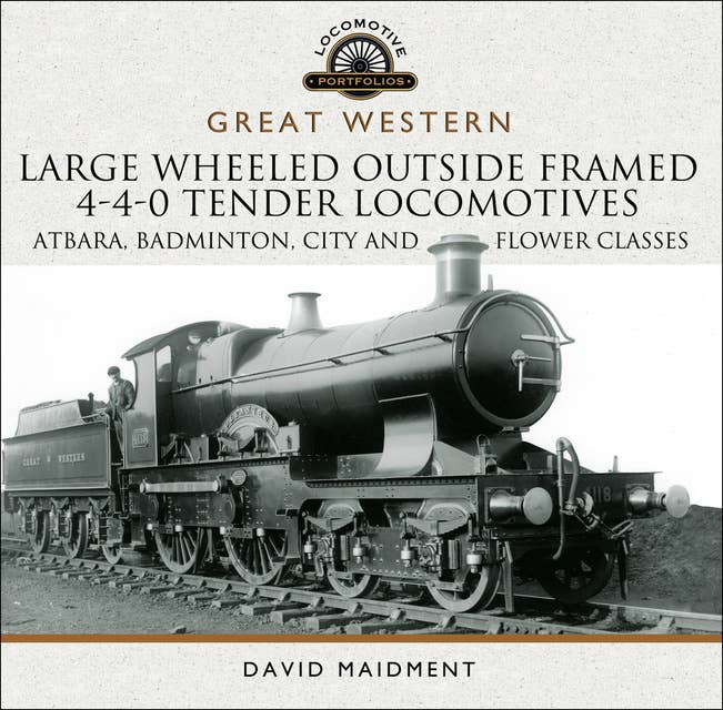 Great Western: Large Wheeled Outside Framed 4-4-0 Tender Locomotives: Atbara, Badminton, City and Flower Classes