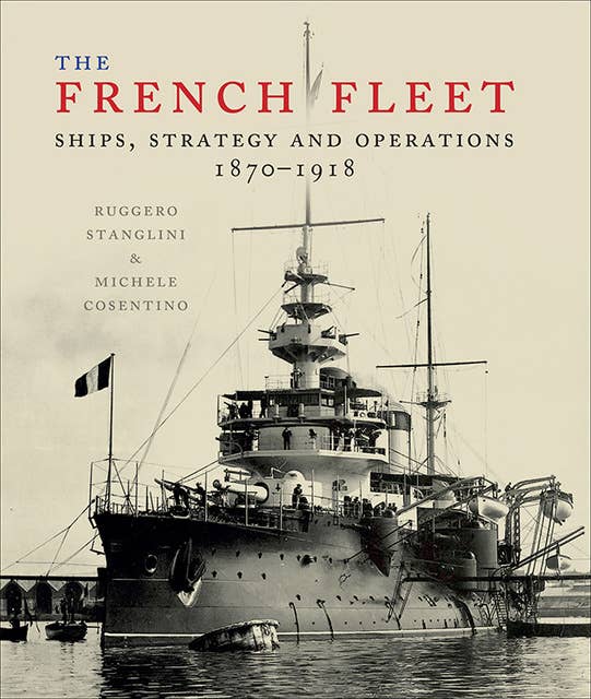 The French Fleet: Ships, Strategy and Operations 1870–1918