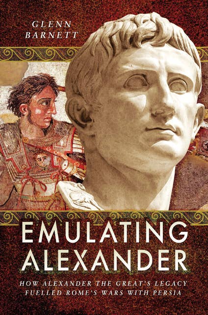 Emulating Alexander: How Alexander the Great's Legacy Fuelled Rome's Wars With Persia