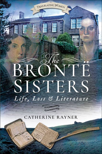 The Brontë Sisters: Life, Loss and Literature