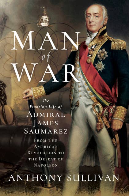 Man of War: The Fighting Life of Admiral James Saumarez: From The American Revolution to the Defeat of Napoleon