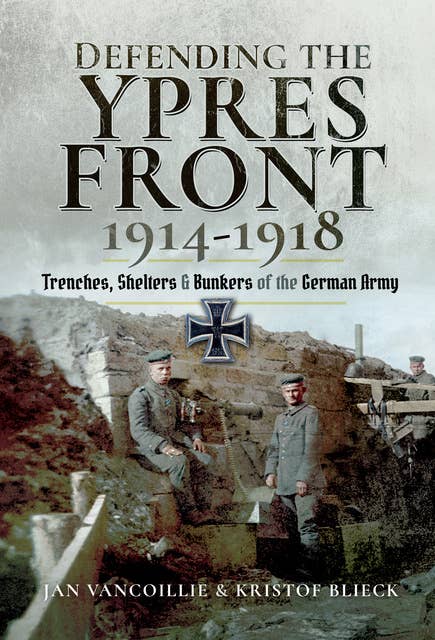 Defending the Ypres Front, 1914–1918: Trenches, Shelters & Bunkers of the German Army