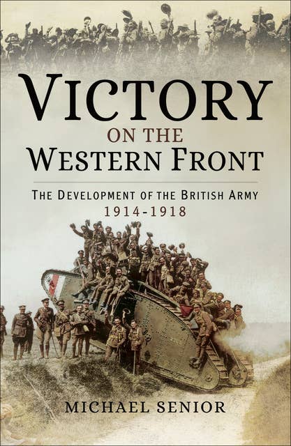 Victory on the Western Front: The Development of the British Army, 1914–1918