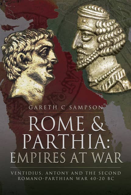 Rome & Parthia: Empires at War: Ventidius, Antony and the Second Romano-Parthian War, 40–20 BC