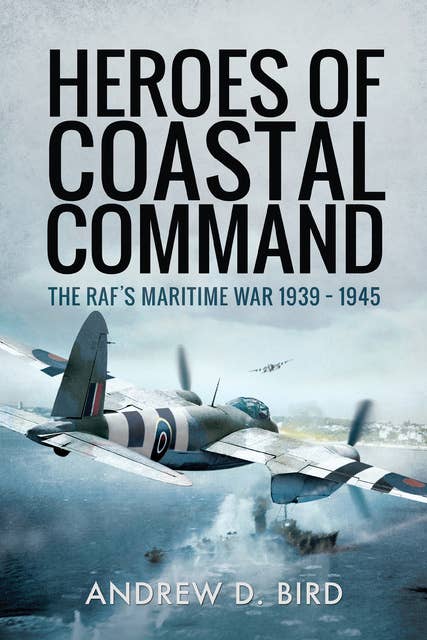 Heroes of Coastal Command: The RAF's Maritime War 1939–1945