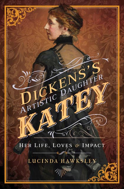 Dickens's Artistic Daughter Katey: Her Life, Loves & Impact