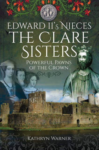 Edward II's Nieces, The Clare Sisters: Powerful Pawns of the Crown
