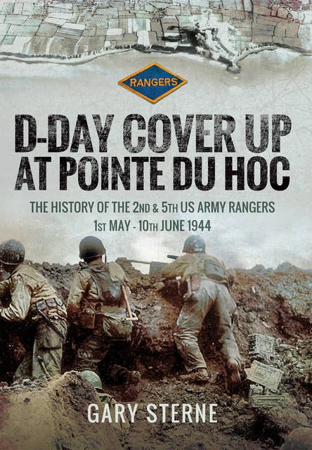 D-Day Cover Up at Pointe du Hoc: The History of the 2nd & 5th US Army Rangers, 1st May–10th June 1944