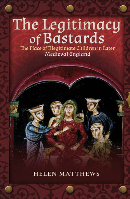 The Legitimacy of Bastards: The Place of Illegitimate Children in Later Medieval England