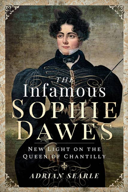 The Infamous Sophie Dawes: A Platoon Commander's Story: New Light on the Queen of Chantilly