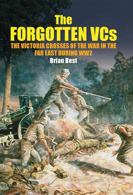 The Forgotten VCs: The Victoria Crosses of the War in the Far East During WW2