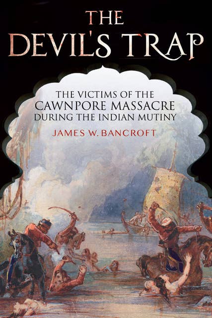 The Devil's Trap: The Victims of the Cawnpore Massacre During the Indian Mutiny