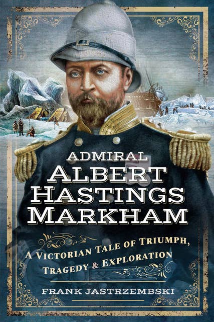 Admiral Albert Hastings Markham: A Victorian Tale of Triumph, Tragedy & Exploration