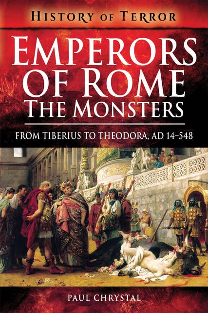 Emperors of Rome: The Monsters: From Tiberius to Theodora, AD 14–548
