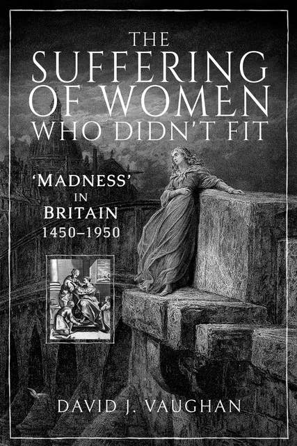 The Suffering of Women Who Didn't Fit: 'Madness' in Britain, 1450–1950