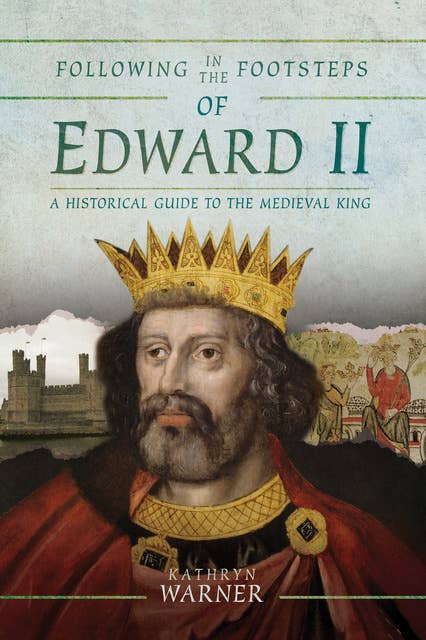Following in the Footsteps of Edward II: A Historical Guide to the Medieval King