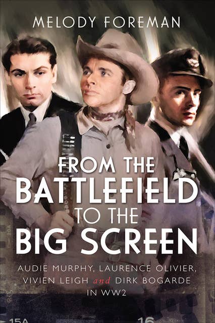 From the Battlefield to the Big Screen: Audie Murphy, Laurence Olivier, Vivien Leigh and Dirk Bogarde in WW2