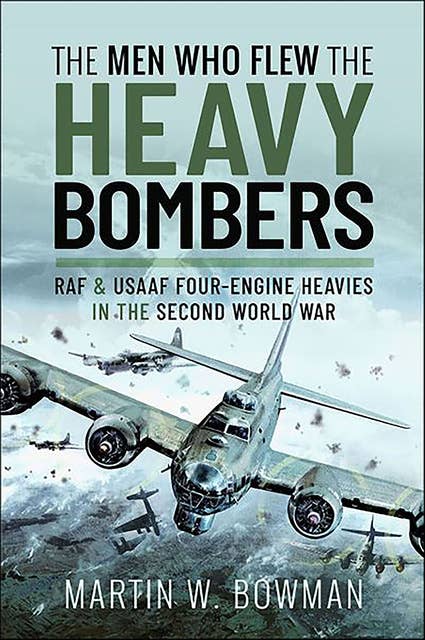 The Men Who Flew the Heavy Bombers: RAF & USAAF Four-Engine Heavies in the Second World War
