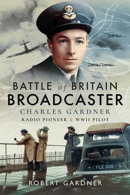 Battle of Britain Broadcaster: Charles Gardner, Radio Pioneer & WWII Pilot