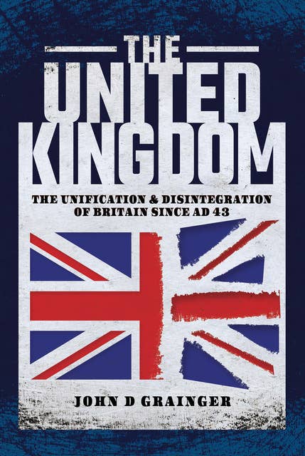 The United Kingdom: The Unification & Disintegration of Britain Since AD 43