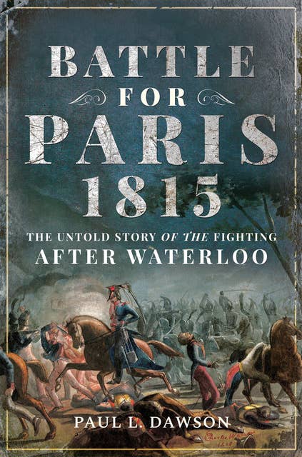 Battle for Paris 1815: The Untold Story of the Fighting After Waterloo