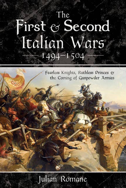 The First & Second Italian Wars, 1494–1504: Fearless Knights, Ruthless Princes & the Coming of Gunpowder Armies