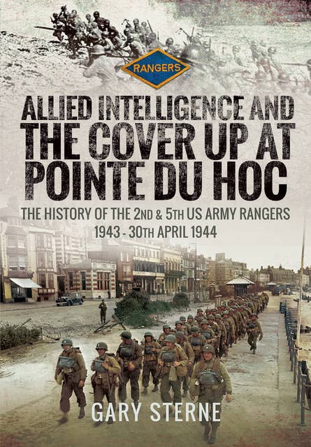 Allied Intelligence and the Cover Up at Pointe Du Hoc: The History of the 2nd & 5th US Army Rangers, 1943–30th April 1944