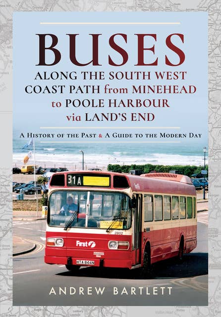 Buses Along the South West Coast Path from Minehead to Poole Harbour via Land's End: A History of the Past & a Guide to the Modern Day