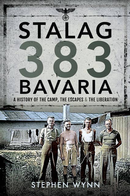 Stalag 383 Bavaria: A History of the Camp, the Escapes & the Liberation