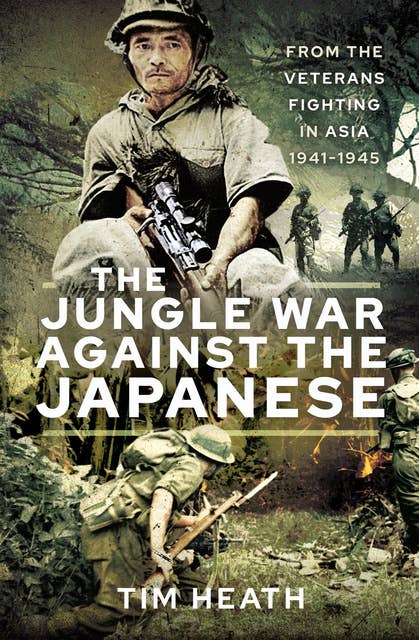 The Jungle War Against the Japanese: From the Veterans Fighting in Asia, 1941–1945