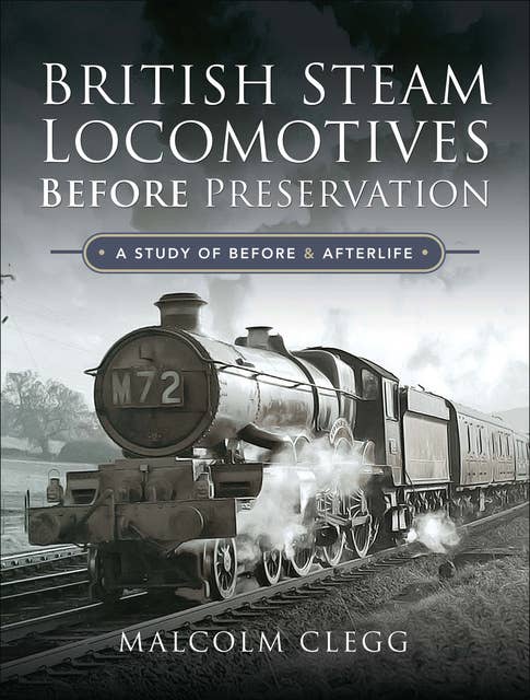 British Steam Locomotives Before Preservation: A Study of Before & Afterlife